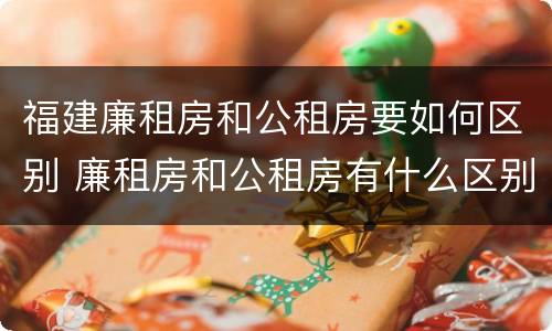 福建廉租房和公租房要如何区别 廉租房和公租房有什么区别,怎么申请