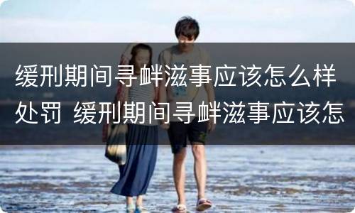 缓刑期间寻衅滋事应该怎么样处罚 缓刑期间寻衅滋事应该怎么样处罚他
