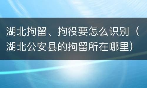 湖北拘留、拘役要怎么识别（湖北公安县的拘留所在哪里）