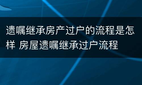 遗嘱继承房产过户的流程是怎样 房屋遗嘱继承过户流程