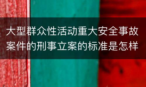 大型群众性活动重大安全事故案件的刑事立案的标准是怎样的