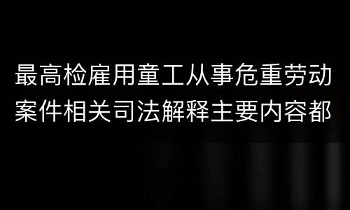 最高检雇用童工从事危重劳动案件相关司法解释主要内容都有哪些