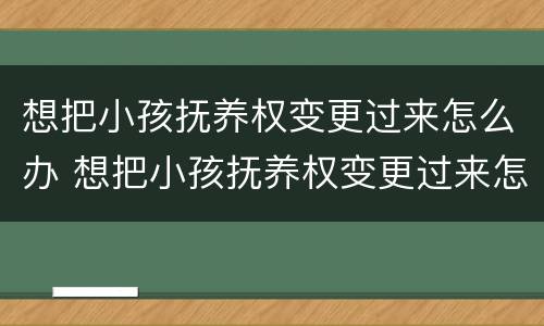 想把小孩抚养权变更过来怎么办 想把小孩抚养权变更过来怎么办呢