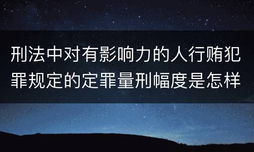 刑法中对有影响力的人行贿犯罪规定的定罪量刑幅度是怎样的