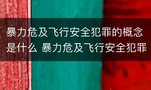 暴力危及飞行安全犯罪的概念是什么 暴力危及飞行安全犯罪的概念是什么
