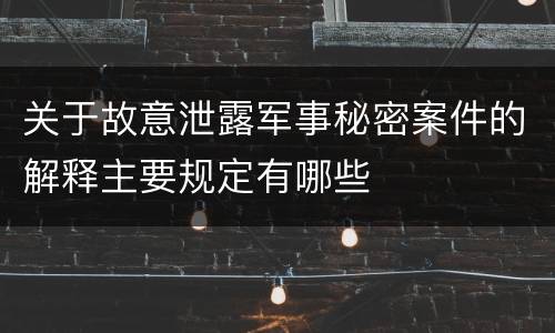 关于故意泄露军事秘密案件的解释主要规定有哪些