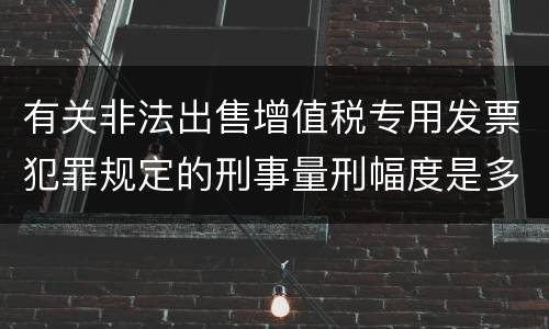 有关非法出售增值税专用发票犯罪规定的刑事量刑幅度是多少