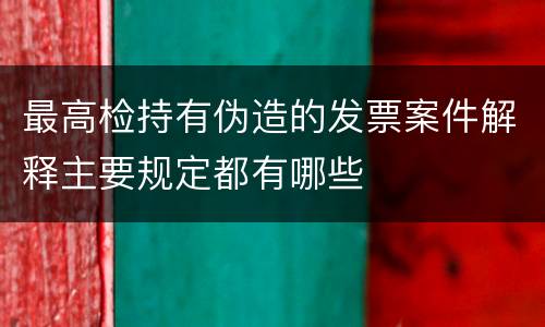 最高检持有伪造的发票案件解释主要规定都有哪些
