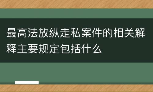 最高法放纵走私案件的相关解释主要规定包括什么