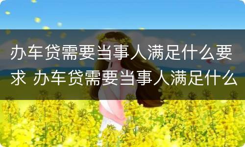 办车贷需要当事人满足什么要求 办车贷需要当事人满足什么要求呢