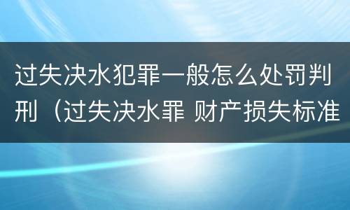 过失决水犯罪一般怎么处罚判刑（过失决水罪 财产损失标准）