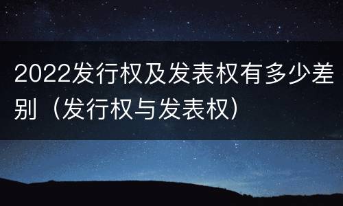 2022发行权及发表权有多少差别（发行权与发表权）