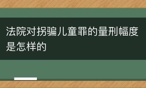 法院对拐骗儿童罪的量刑幅度是怎样的