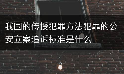 我国的传授犯罪方法犯罪的公安立案追诉标准是什么