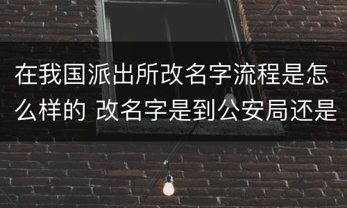 在我国派出所改名字流程是怎么样的 改名字是到公安局还是派出所