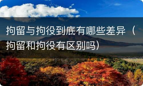 拘留与拘役到底有哪些差异（拘留和拘役有区别吗）