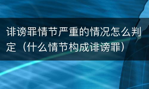 诽谤罪情节严重的情况怎么判定（什么情节构成诽谤罪）