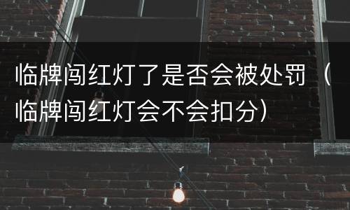临牌闯红灯了是否会被处罚（临牌闯红灯会不会扣分）