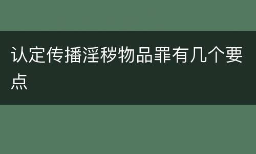 认定传播淫秽物品罪有几个要点