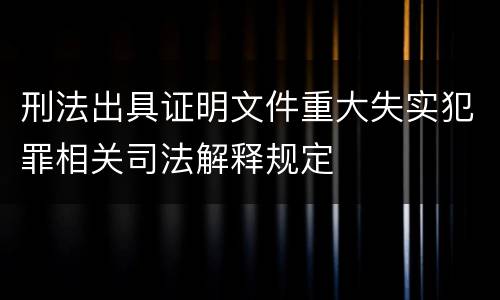 刑法出具证明文件重大失实犯罪相关司法解释规定