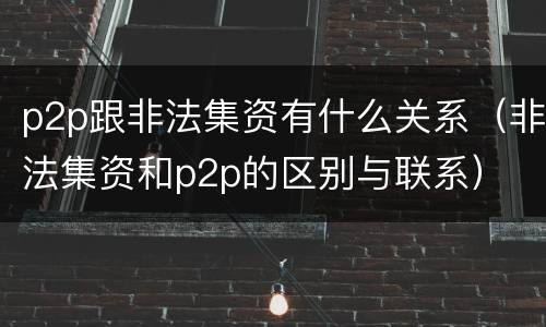 p2p跟非法集资有什么关系（非法集资和p2p的区别与联系）