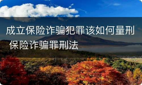 成立保险诈骗犯罪该如何量刑 保险诈骗罪刑法