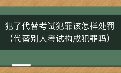 犯了代替考试犯罪该怎样处罚（代替别人考试构成犯罪吗）
