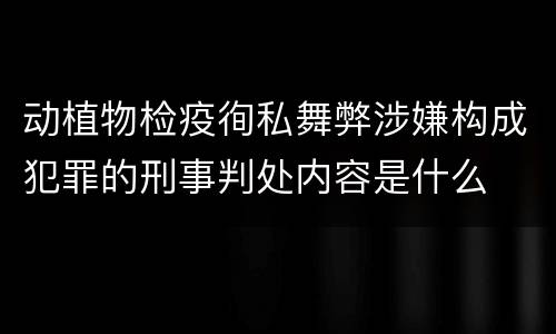 动植物检疫徇私舞弊涉嫌构成犯罪的刑事判处内容是什么