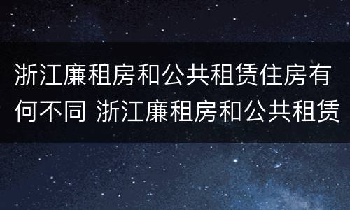 浙江廉租房和公共租赁住房有何不同 浙江廉租房和公共租赁住房有何不同呢