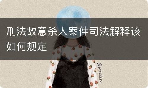 刑法故意杀人案件司法解释该如何规定