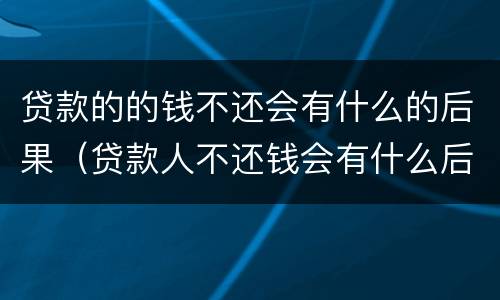 贷款的的钱不还会有什么的后果（贷款人不还钱会有什么后果）