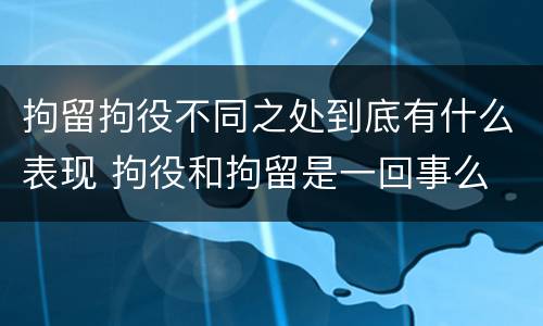 拘留拘役不同之处到底有什么表现 拘役和拘留是一回事么