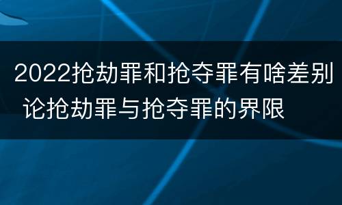 2022抢劫罪和抢夺罪有啥差别 论抢劫罪与抢夺罪的界限