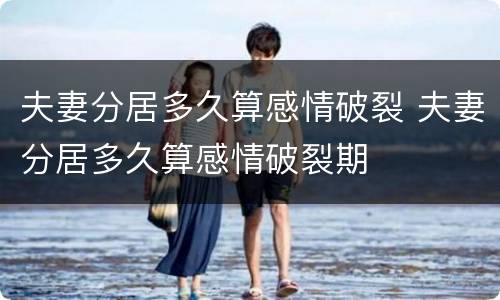 夫妻分居多久算感情破裂 夫妻分居多久算感情破裂期