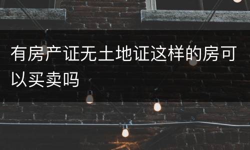 有房产证无土地证这样的房可以买卖吗