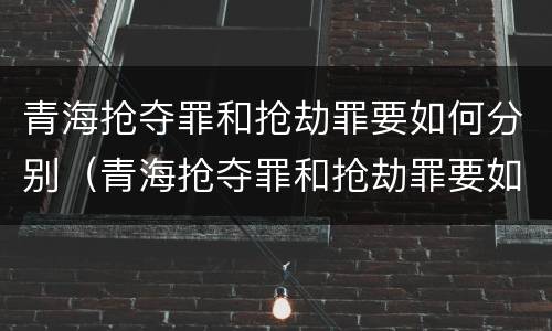 青海抢夺罪和抢劫罪要如何分别（青海抢夺罪和抢劫罪要如何分别判刑）