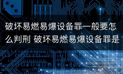 破坏易燃易爆设备罪一般要怎么判刑 破坏易燃易爆设备罪是危险犯吗