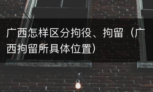 广西怎样区分拘役、拘留（广西拘留所具体位置）