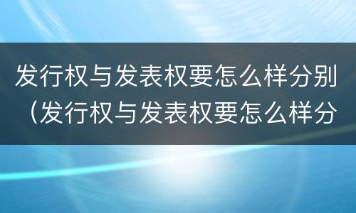 发行权与发表权要怎么样分别（发行权与发表权要怎么样分别确认）