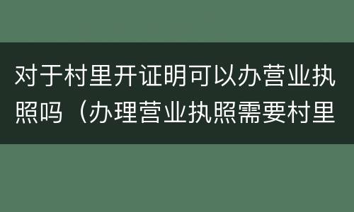对于村里开证明可以办营业执照吗（办理营业执照需要村里开证明吗）