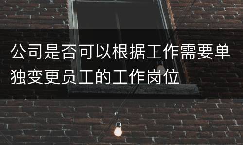 公司是否可以根据工作需要单独变更员工的工作岗位