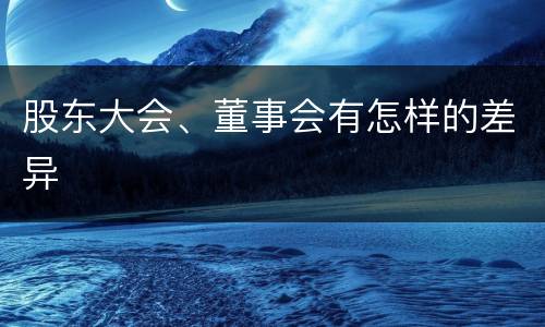 股东大会、董事会有怎样的差异