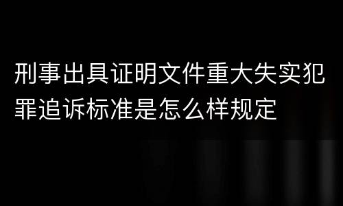 刑事出具证明文件重大失实犯罪追诉标准是怎么样规定