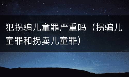 犯拐骗儿童罪严重吗（拐骗儿童罪和拐卖儿童罪）