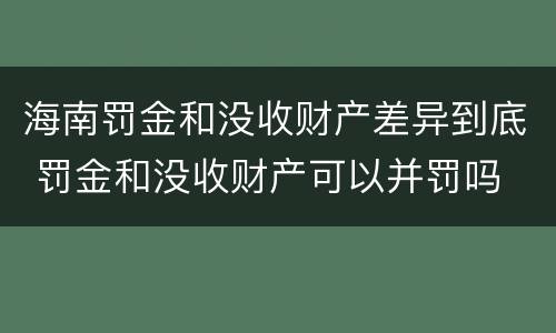 海南罚金和没收财产差异到底 罚金和没收财产可以并罚吗