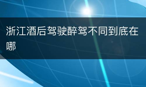 浙江酒后驾驶醉驾不同到底在哪