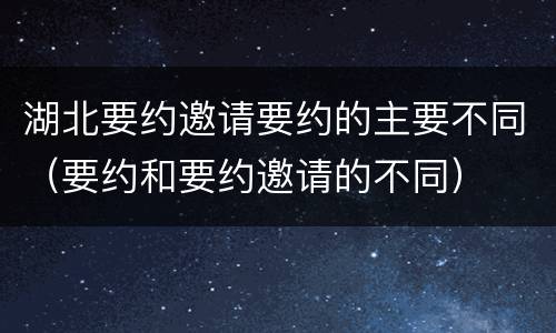 湖北要约邀请要约的主要不同（要约和要约邀请的不同）