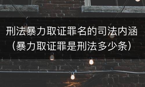 刑法暴力取证罪名的司法内涵（暴力取证罪是刑法多少条）
