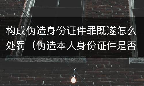 构成伪造身份证件罪既遂怎么处罚（伪造本人身份证件是否构成犯罪）