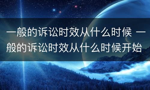一般的诉讼时效从什么时候 一般的诉讼时效从什么时候开始